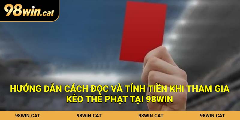 Hướng dẫn cách đọc và tính tiền khi tham gia kèo thẻ phạt tại 98Win