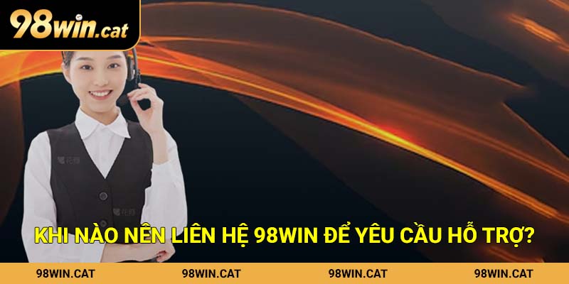 Khi nào nên liên hệ 98Win để yêu cầu hỗ trợ?